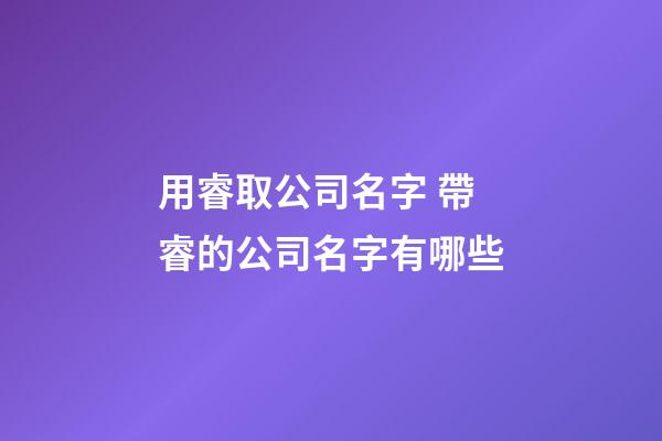 用睿取公司名字 帶睿的公司名字有哪些-第1張-公司起名-玄機(jī)派